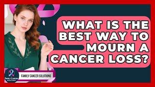 What Is The Best Way To Mourn A Cancer Loss? - Family Cancer Solutions