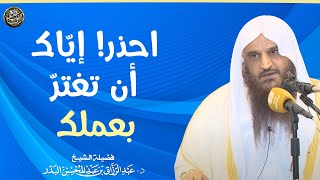 احذر إياك أن تغترّ بعملك | الشيخ أ.د عبدالرزاق البدر