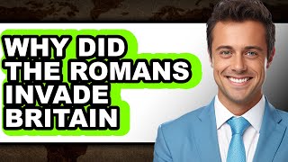 Why Did the Romans Invade Britain - Explained