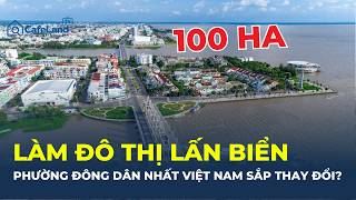 PHƯỜNG ĐÔNG DÂN NHẤT VIỆT NAM sắp lấn biển gần 100ha: Điều gì đang diễn ra? | CafeLand