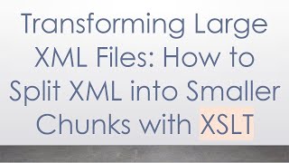 Transforming Large XML Files: How to Split XML into Smaller Chunks with XSLT