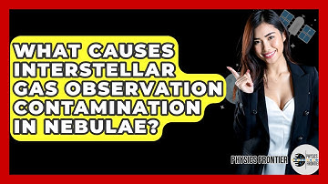What Causes Interstellar Gas Observation Contamination In Nebulae? - Physics Frontier
