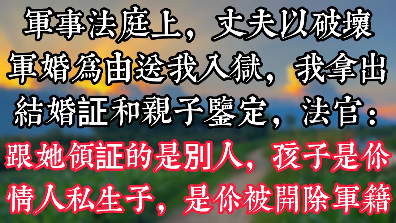 軍事法庭上，丈夫以破壞軍婚爲由送我入獄，我拿出結婚証和親子鑒定，法官：“跟她領証的是別人，孩子是你情人私生子，是你被開除軍籍！”......