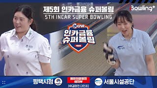 평택시청 vs 서울시설공단 ㅣ 제5회 인카금융 슈퍼볼링ㅣ 여자부 챔피언결정전 3위결정전  2인조 ㅣ 5th Super Bowling