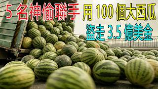 5名神偷聯手，用100個大西瓜，盜走3.5億美金！警察都蒙了