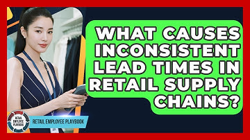What Causes Inconsistent Lead Times In Retail Supply Chains? - Retail Employee Playbook