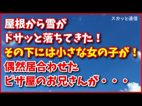 スカッとする話【武勇伝】屋根から雪がドサッと落ちてきた！その下には小さな女の子が！偶然居合わせたピザ屋のお兄さんが・・・スカッと通信