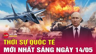 Toàn cảnh thời sự quốc tế sáng 14\/5: Tổng thống Ukraine nói gì khi Nga dồn dập tấn công Kharkov?