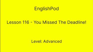 EnglishPod 116 - Advanced - You Missed The Deadline!