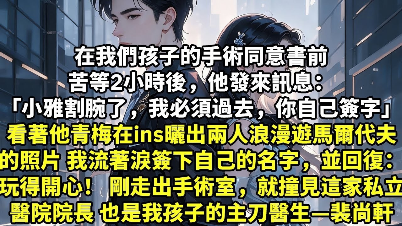 在我們孩子的手術同意書前 苦等2小時後，他發來訊息： “小雅割腕了，我必須過去，你自己簽字 看著他青梅在ins上曬出兩人浪漫遊馬爾代夫的照片 我簽下自己的名字，並回復：玩得開心！ 剛走出手術室