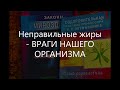 Неправильные жиры   ВРАГИ НАШЕГО ОРГАНИЗМА