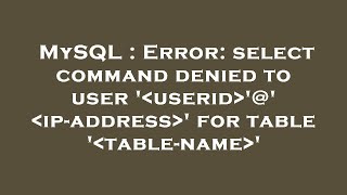 MySQL : Error: select command denied to user ' userid '@' ip-address ' for table ' table-name '