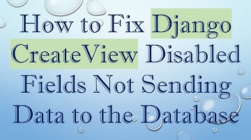 How to Fix Django CreateView Disabled Fields Not Sending Data to the Database