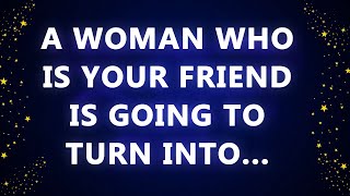 A woman who is your friend is going to turn into