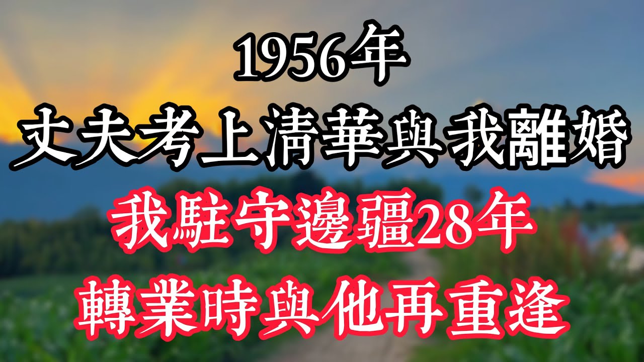 1956年丈夫考上清華與我離婚，我駐守邊疆28年，轉業時與他再重逢