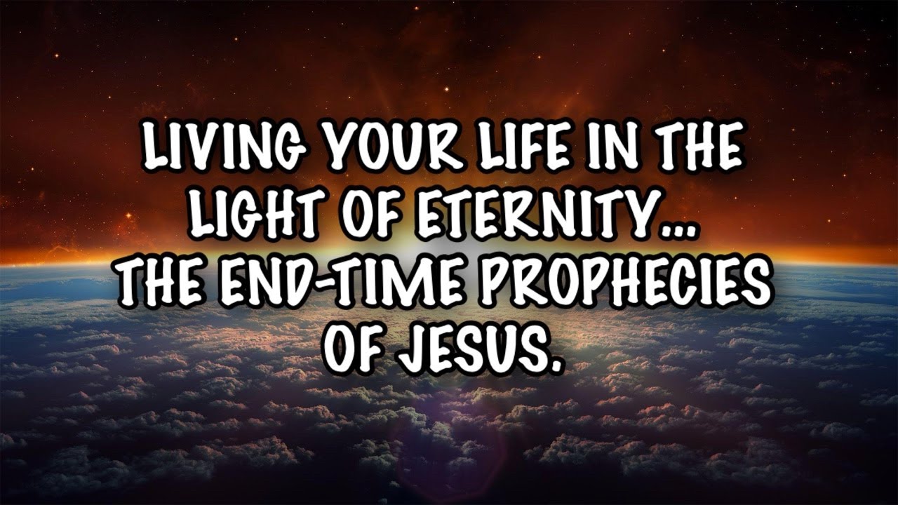 Living Your Life in the Light of Eternity... The End-Time Prophecies of Jesus.