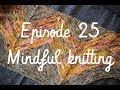 Knitting Podcast ep: 25 mindful knitting