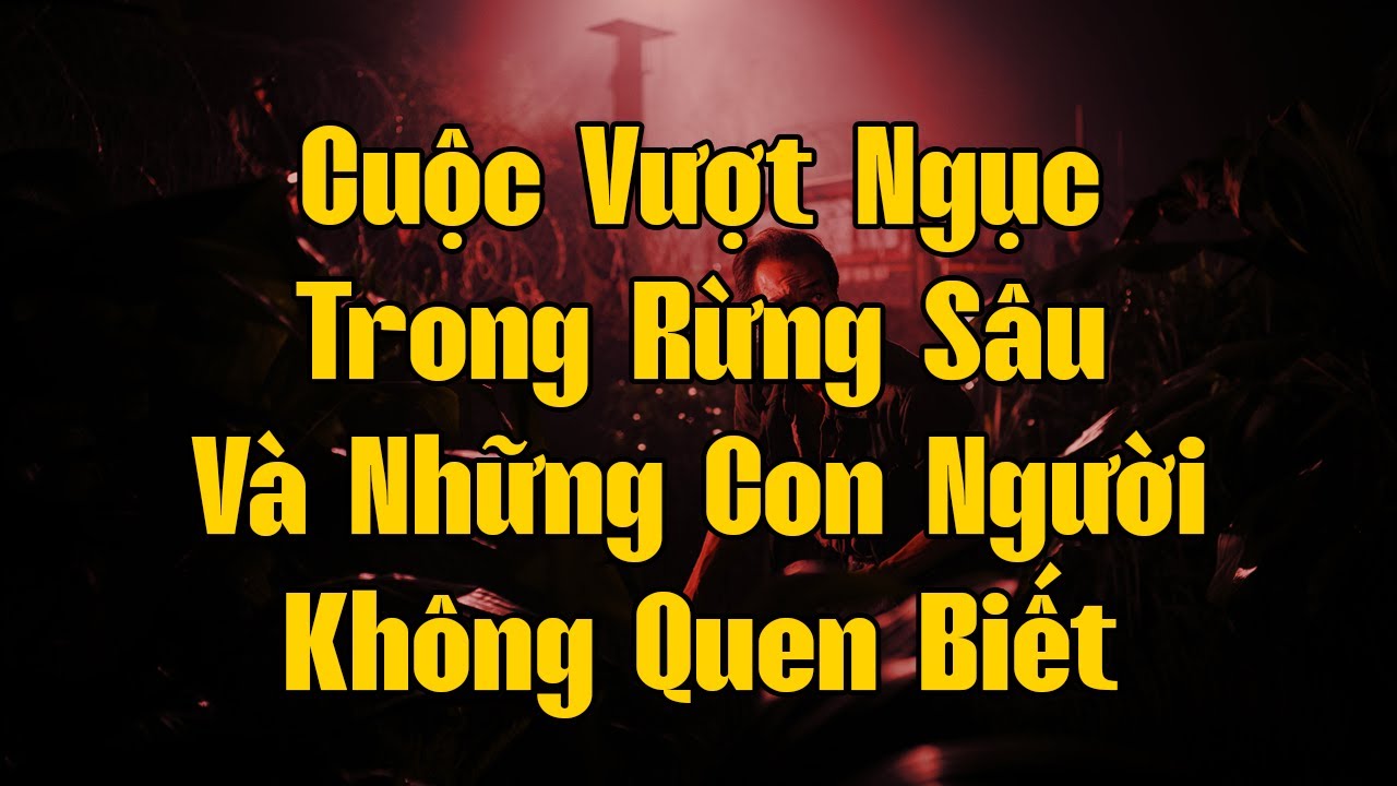 Cuộc Vượt Ngục Trong Rừng Sâu Và Những Con Người Không Quen Biết | Hồi Ký Miền Nam VN