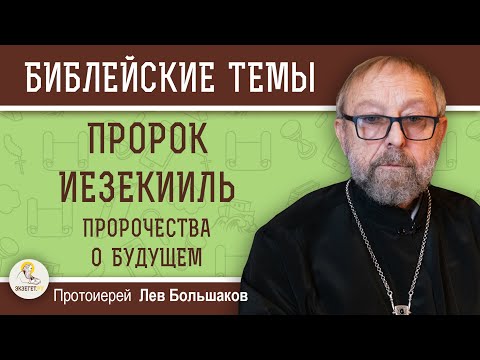 ПРОРОК ИЕЗЕКИИЛЬ.  Пророчества о будущем. Протоиерей Лев Большаков