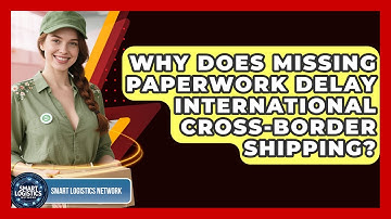 Why Does Missing Paperwork Delay International Cross-border Shipping? - Smart Logistics Network