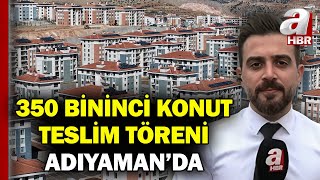 Adıyamanda 350 Bininci Konut Teslim Ediliyor Bölgede 45 Bin 342 Ev Ve İş Yeri Tamamlandı A Haber