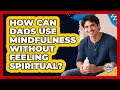 How Can Dads Use Mindfulness Without Feeling Spiritual? - Fatherhood Journey Network