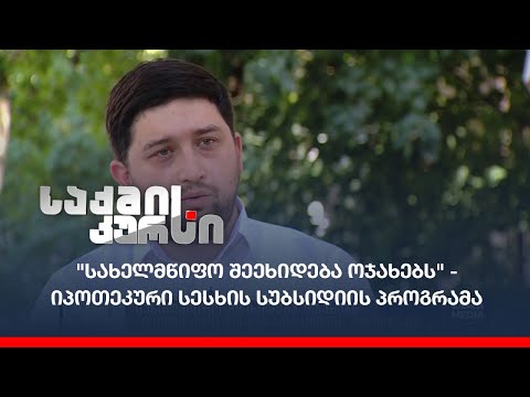 \"სახელმწიფო შეეხიდება ოჯახებს\" - იპოთეკური სესხის სუბსიდიის პროგრამა