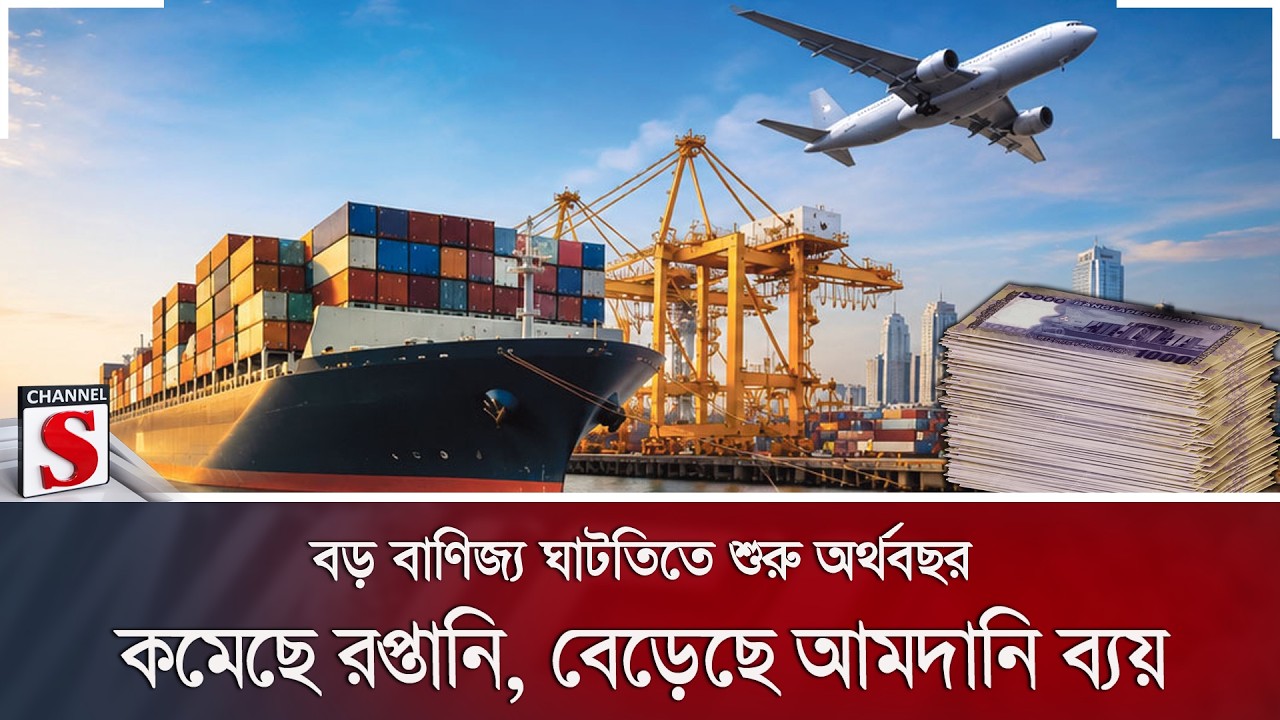 বড় বাণিজ্য ঘাটতিতে শুরু অর্থবছর; কমেছে রপ্তানি, বেড়েছে আমদানি ব্যয় | Channel S News