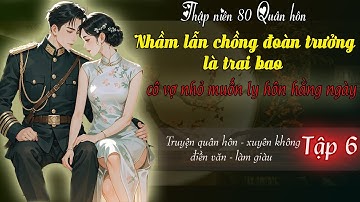 Tập 6: Thập niên 80 quân hôn nhầm lẫn chồng đoàn trưởng là trai bao cô vợ nhỏ muốn ly hôn hằng ngày