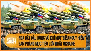 Nga bắt đầu dùng vũ khí mới “siêu nguy hiểm” san phẳng mục tiêu lớn nhất Ukraine