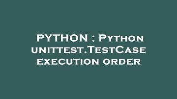 PYTHON : Python unittest.TestCase execution order