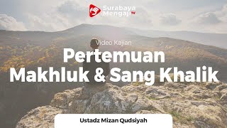 Pertemuan Mahluk Dengan Sang Khalik - Ustadz Mizan Qudsiah Lc MA