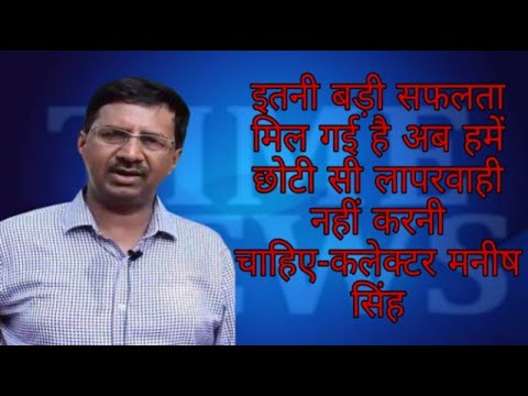 इतनी बड़ी सफलता मिल गई है अब हमें छोटी सी लापरवाही नहीं करनी चाहिए-कलेक्टर मनीष सिंह