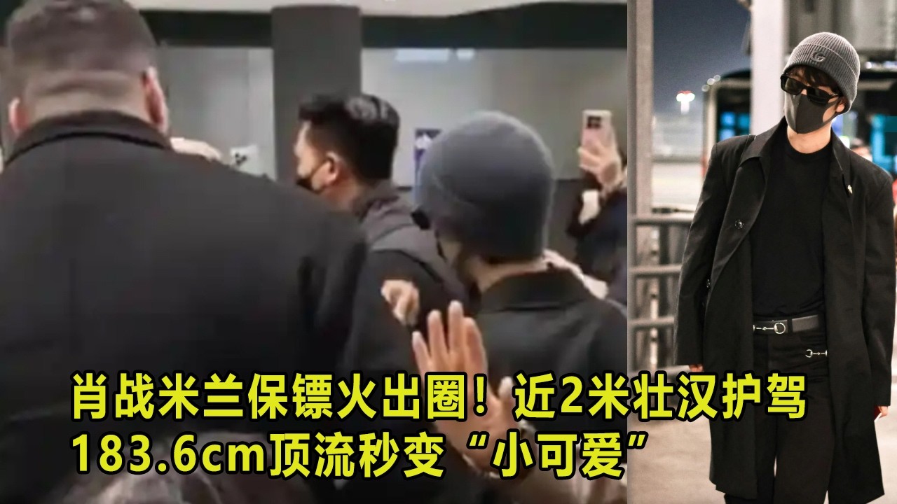 肖战米兰保镖火出圈！近2米壮汉护驾，183.6cm顶流秒变“小可爱”