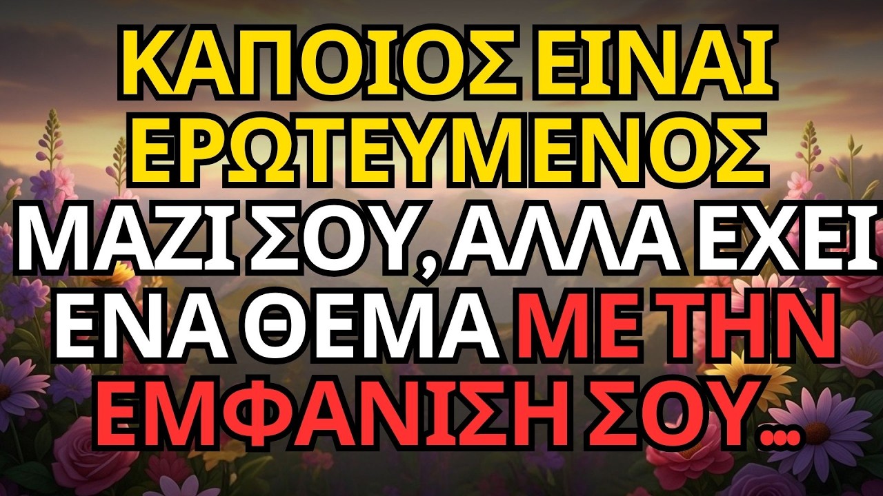 ΚΑΠΟΙΟΣ ΕΙΝΑΙ ΕΡΩΤΕΥΜΕΝΟΣ ΜΑΖΙ ΣΟΥ, ΑΛΛΑ ΕΧΕΙ ΕΝΑ ΘΕΜΑ ΜΕ ΤΗΝ ΕΜΦΑΝΙΣΗ ΣΟΥ...