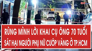 Nóng: Rùng mình lời khai cụ ông 70 tuổi sát hại người phụ nữ cướp vàng ở TP.HCM