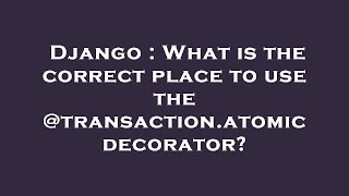 Django : What is the correct place to use the @transaction.atomic decorator