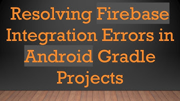 Resolving Firebase Integration Errors in Android Gradle Projects