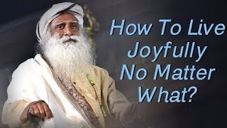 How to Live Joyfully No Matter What ? - Sadhguru's Talks - Spiritual Life