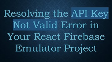 Resolving the API Key Not Valid Error in Your React Firebase Emulator Project