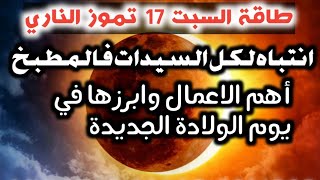 السبت  17 تموز الناري .يوم الولادة الجديدة وتحذيرات لك سيدتي فالمطبخ.