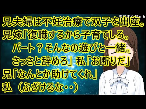 兄夫婦は不妊治療の甲斐あって双子を出産。兄嫁「復職するから双子の子育てしろ。パートがある？そんなの遊びと一緒。さっさと辞めろ」私「お断りだ」兄「なんとか助けてくれ」私（ふざけるな・・）【修羅場】