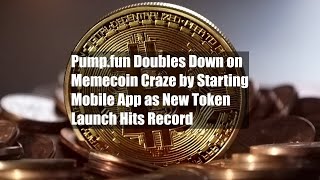 Pump.fun Doubles Down on Memecoin Craze by Starting Mobile App as New Token Launch Hits Record