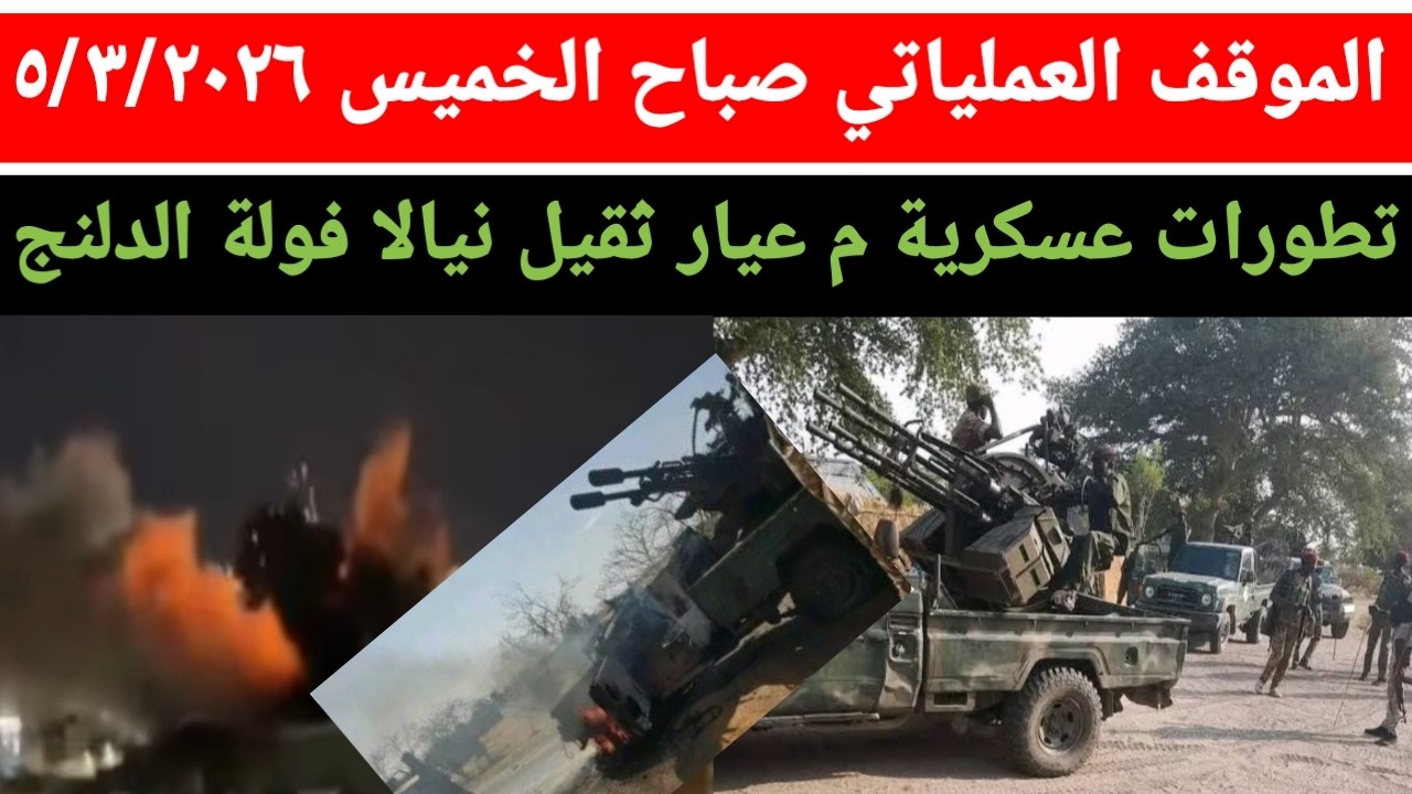 الموقف العملياتي صباح اليوم الخميس ٥/٣/٢٠٢٦ عمليات نوعية في الدلنج الفولة و نيالا