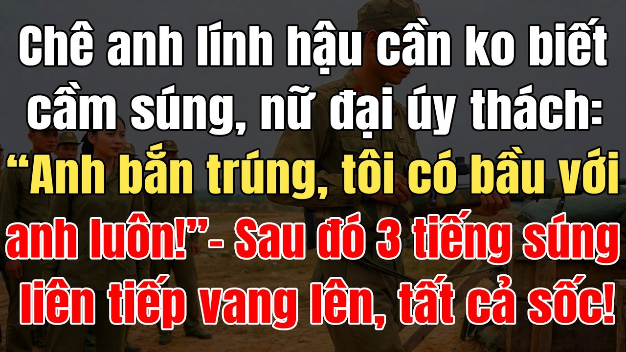 Chê Lính Hậu Cần Ko Biết Cầm Súng, Nữ Đại Úy Thách: “Anh Bắn Trúng Tôi Có Bầu Với Anh!”, Tất Cả Sốc