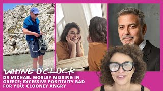 WHINE O'CLOCK Dr Michael Mosley MISSING in GREECE; Excessive Positivity BAD For You; CLOONEY ANGRY