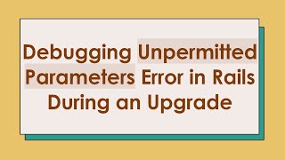 Debugging Unpermitted Parameters Error in Rails During an Upgrade