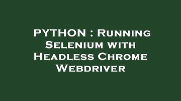 PYTHON : Running Selenium with Headless Chrome Webdriver