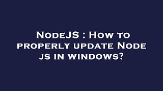 NodeJS : How to properly update Node js in windows?