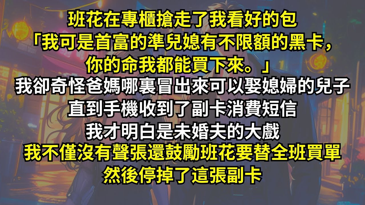 班花搶走了我看好的包：「我可是首富的準兒媳，你的命我都能買下來。」我卻奇怪爸媽哪裏冒出來可以娶媳婦的兒子，直到收到了副卡消費短信我才明白是未婚夫的大戲，我不僅沒聲張還鼓勵班花替全班買單，悄悄停掉了副卡